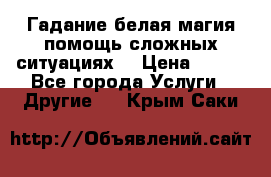 Гадание белая магия помощь сложных ситуациях  › Цена ­ 500 - Все города Услуги » Другие   . Крым,Саки